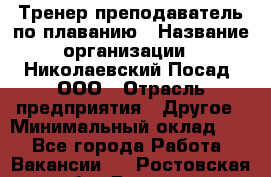 Тренер-преподаватель по плаванию › Название организации ­ Николаевский Посад, ООО › Отрасль предприятия ­ Другое › Минимальный оклад ­ 1 - Все города Работа » Вакансии   . Ростовская обл.,Донецк г.